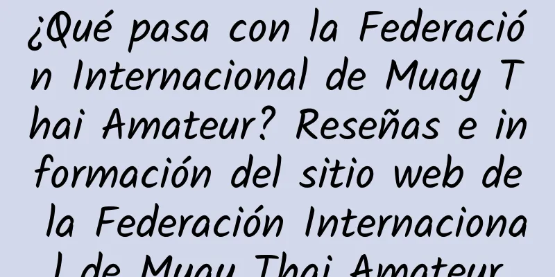 ¿Qué pasa con la Federación Internacional de Muay Thai Amateur? Reseñas e información del sitio web de la Federación Internacional de Muay Thai Amateur