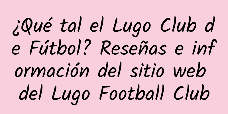 ¿Qué tal el Lugo Club de Fútbol? Reseñas e información del sitio web del Lugo Football Club