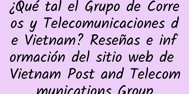 ¿Qué tal el Grupo de Correos y Telecomunicaciones de Vietnam? Reseñas e información del sitio web de Vietnam Post and Telecommunications Group
