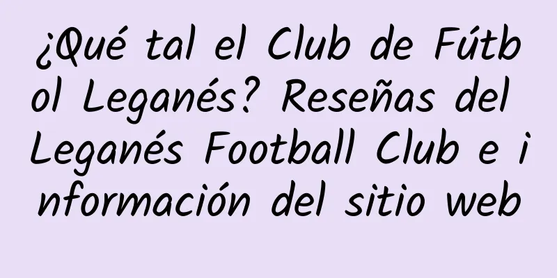¿Qué tal el Club de Fútbol Leganés? Reseñas del Leganés Football Club e información del sitio web