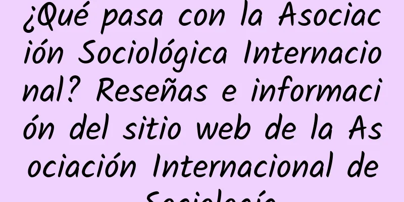 ¿Qué pasa con la Asociación Sociológica Internacional? Reseñas e información del sitio web de la Asociación Internacional de Sociología