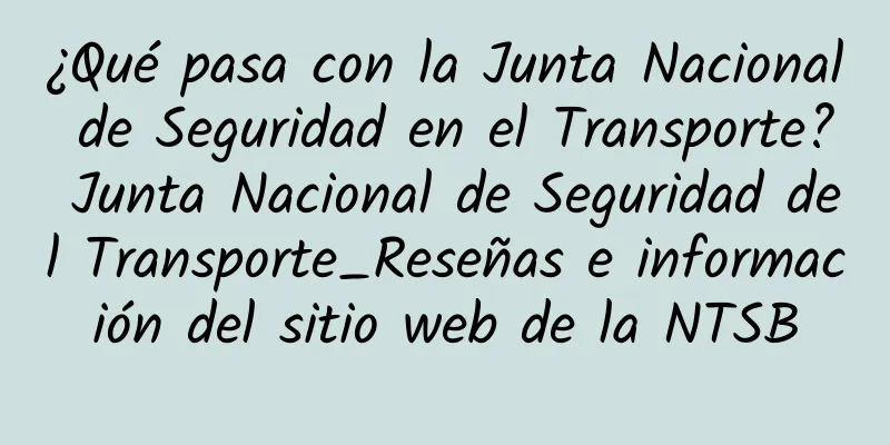 ¿Qué pasa con la Junta Nacional de Seguridad en el Transporte? Junta Nacional de Seguridad del Transporte_Reseñas e información del sitio web de la NTSB