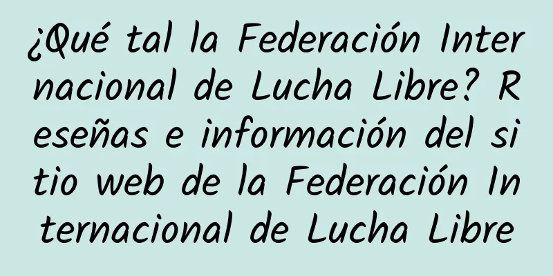 ¿Qué tal la Federación Internacional de Lucha Libre? Reseñas e información del sitio web de la Federación Internacional de Lucha Libre