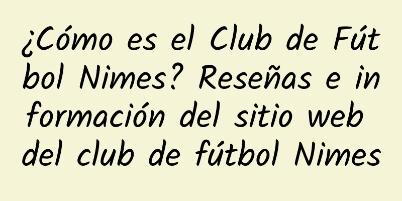 ¿Cómo es el Club de Fútbol Nimes? Reseñas e información del sitio web del club de fútbol Nimes