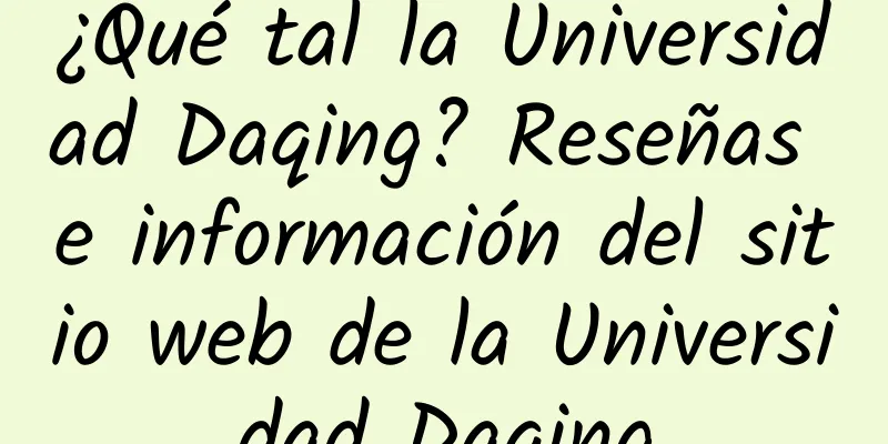 ¿Qué tal la Universidad Daqing? Reseñas e información del sitio web de la Universidad Daqing