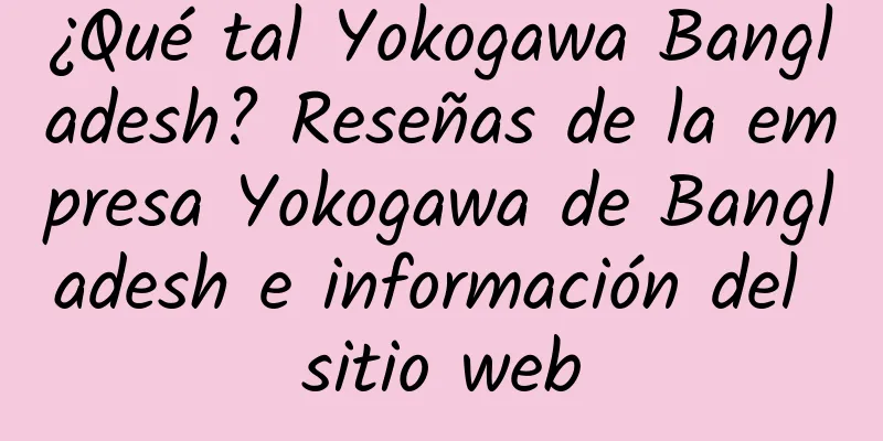 ¿Qué tal Yokogawa Bangladesh? Reseñas de la empresa Yokogawa de Bangladesh e información del sitio web
