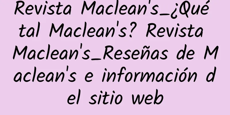 Revista Maclean's_¿Qué tal Maclean's? Revista Maclean's_Reseñas de Maclean's e información del sitio web
