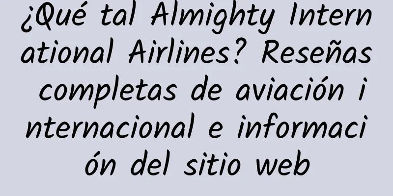 ¿Qué tal Almighty International Airlines? Reseñas completas de aviación internacional e información del sitio web