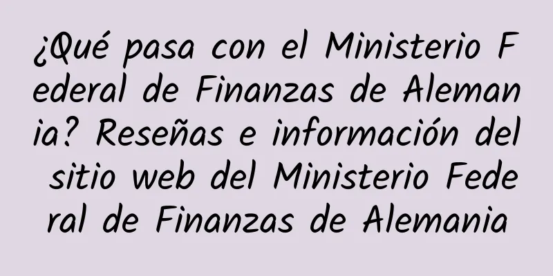 ¿Qué pasa con el Ministerio Federal de Finanzas de Alemania? Reseñas e información del sitio web del Ministerio Federal de Finanzas de Alemania