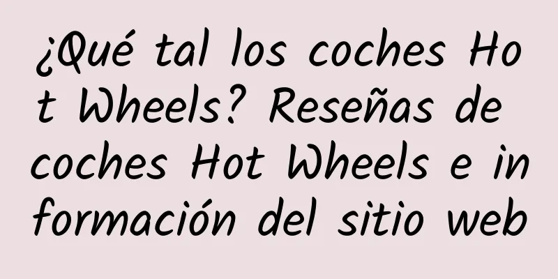 ¿Qué tal los coches Hot Wheels? Reseñas de coches Hot Wheels e información del sitio web