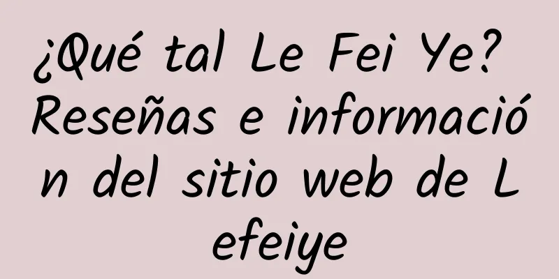 ¿Qué tal Le Fei Ye? Reseñas e información del sitio web de Lefeiye