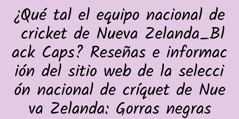¿Qué tal el equipo nacional de cricket de Nueva Zelanda_Black Caps? Reseñas e información del sitio web de la selección nacional de críquet de Nueva Zelanda: Gorras negras