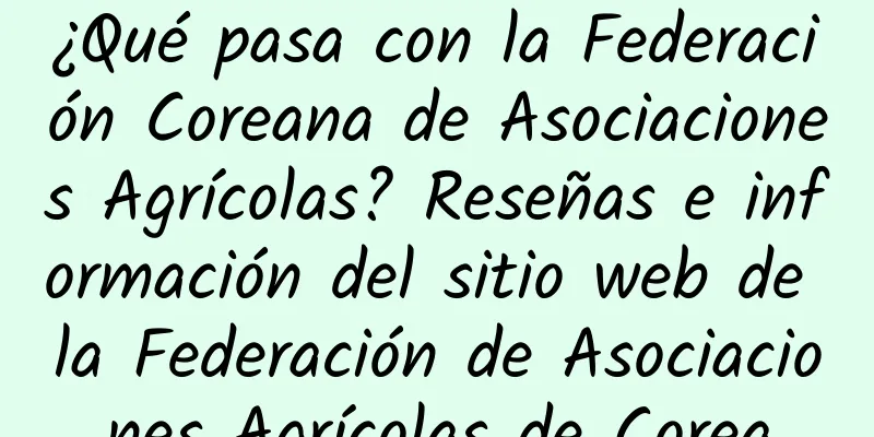 ¿Qué pasa con la Federación Coreana de Asociaciones Agrícolas? Reseñas e información del sitio web de la Federación de Asociaciones Agrícolas de Corea