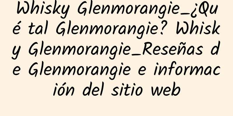 Whisky Glenmorangie_¿Qué tal Glenmorangie? Whisky Glenmorangie_Reseñas de Glenmorangie e información del sitio web