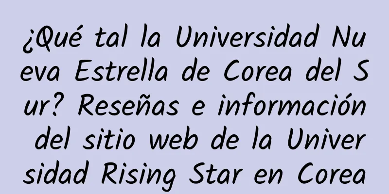 ¿Qué tal la Universidad Nueva Estrella de Corea del Sur? Reseñas e información del sitio web de la Universidad Rising Star en Corea