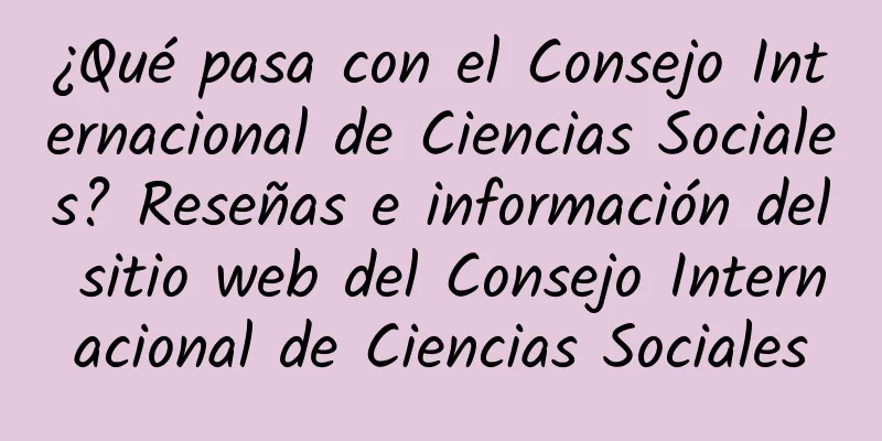 ¿Qué pasa con el Consejo Internacional de Ciencias Sociales? Reseñas e información del sitio web del Consejo Internacional de Ciencias Sociales