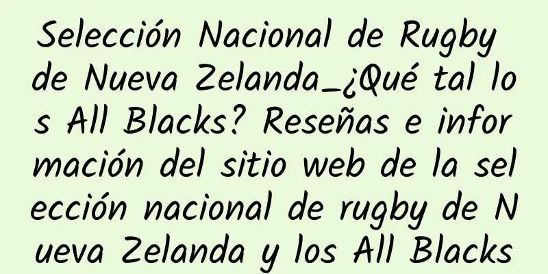 Selección Nacional de Rugby de Nueva Zelanda_¿Qué tal los All Blacks? Reseñas e información del sitio web de la selección nacional de rugby de Nueva Zelanda y los All Blacks