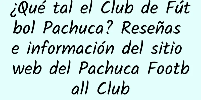 ¿Qué tal el Club de Fútbol Pachuca? Reseñas e información del sitio web del Pachuca Football Club
