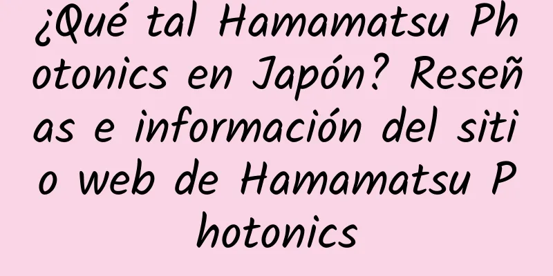 ¿Qué tal Hamamatsu Photonics en Japón? Reseñas e información del sitio web de Hamamatsu Photonics