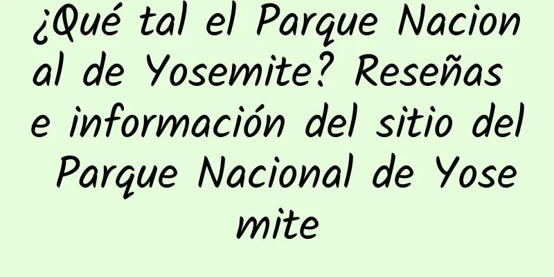 ¿Qué tal el Parque Nacional de Yosemite? Reseñas e información del sitio del Parque Nacional de Yosemite