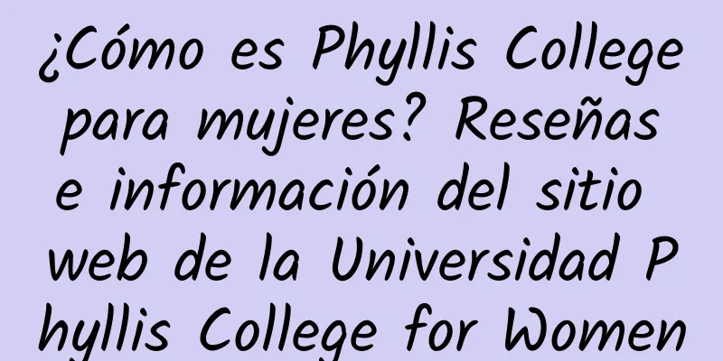 ¿Cómo es Phyllis College para mujeres? Reseñas e información del sitio web de la Universidad Phyllis College for Women
