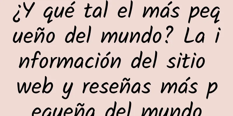 ¿Y qué tal el más pequeño del mundo? La información del sitio web y reseñas más pequeña del mundo