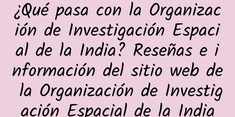 ¿Qué pasa con la Organización de Investigación Espacial de la India? Reseñas e información del sitio web de la Organización de Investigación Espacial de la India