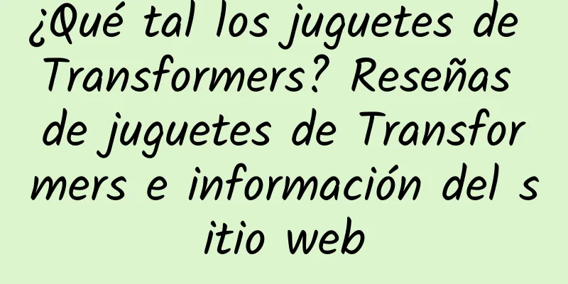 ¿Qué tal los juguetes de Transformers? Reseñas de juguetes de Transformers e información del sitio web