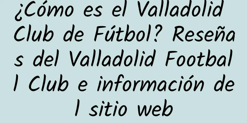¿Cómo es el Valladolid Club de Fútbol? Reseñas del Valladolid Football Club e información del sitio web
