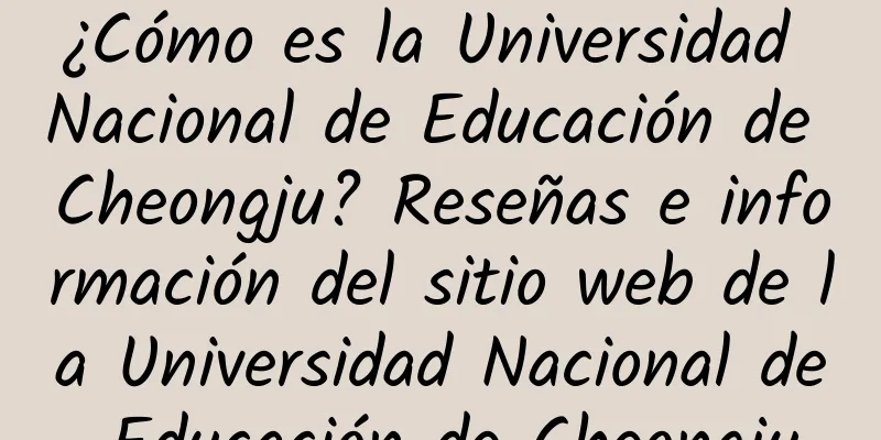 ¿Cómo es la Universidad Nacional de Educación de Cheongju? Reseñas e información del sitio web de la Universidad Nacional de Educación de Cheongju