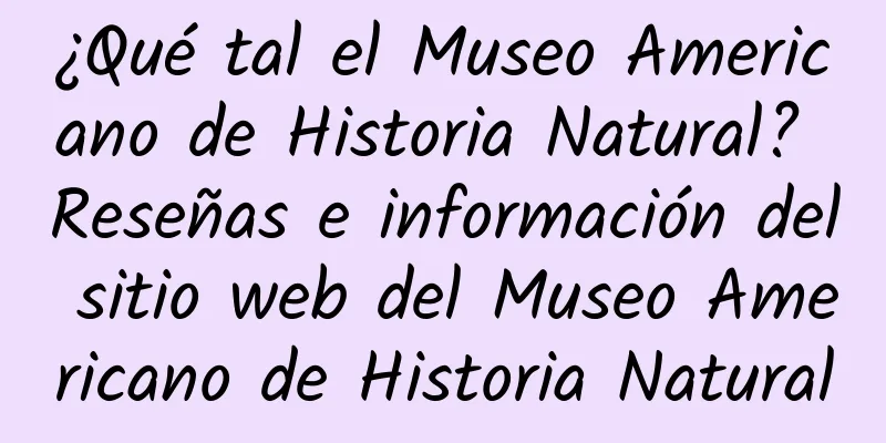 ¿Qué tal el Museo Americano de Historia Natural? Reseñas e información del sitio web del Museo Americano de Historia Natural