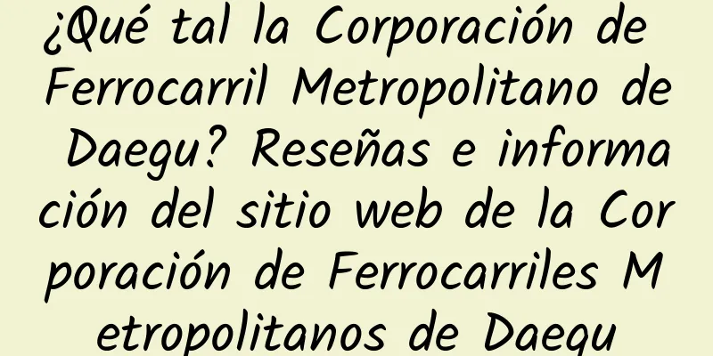 ¿Qué tal la Corporación de Ferrocarril Metropolitano de Daegu? Reseñas e información del sitio web de la Corporación de Ferrocarriles Metropolitanos de Daegu