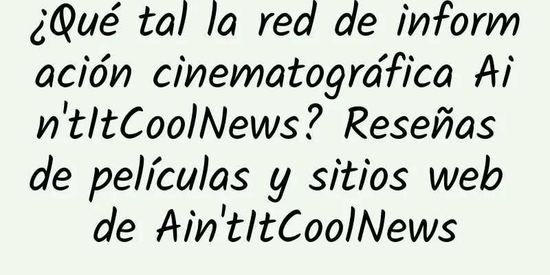 ¿Qué tal la red de información cinematográfica Ain'tItCoolNews? Reseñas de películas y sitios web de Ain'tItCoolNews