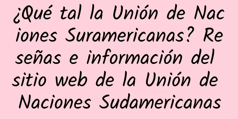 ¿Qué tal la Unión de Naciones Suramericanas? Reseñas e información del sitio web de la Unión de Naciones Sudamericanas